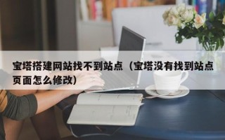 巴音郭楞宝塔搭建网站找不到站点（宝塔没有找到站点页面怎么修改）