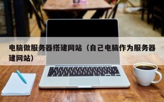 巴音郭楞电脑做服务器搭建网站（自己电脑作为服务器建网站）