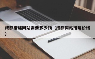 巴音郭楞成都搭建网站需要多少钱（成都网站搭建价格）