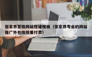 巴音郭楞张家界营销网站搭建模板（张家界专业的网站推广外包按效果付费）