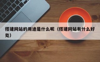 巴音郭楞搭建网站的用途是什么呢（搭建网站有什么好处）