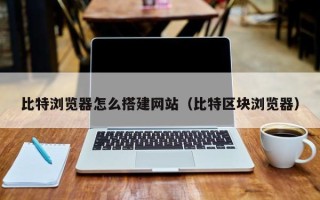 巴音郭楞比特浏览器怎么搭建网站（比特区块浏览器）