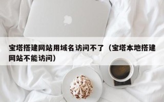 巴音郭楞宝塔搭建网站用域名访问不了（宝塔本地搭建网站不能访问）