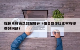 巴音郭楞媒体素材筛选网站推荐（做自媒体找素材有哪些好网站）