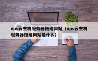 巴音郭楞vps云主机服务器搭建网站（vps云主机服务器搭建网站是什么）