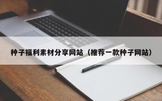 巴音郭楞种子福利素材分享网站（推荐一款种子网站）