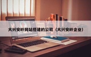 巴音郭楞大兴安岭网站搭建的公司（大兴安岭企业）
