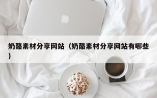 巴音郭楞奶酪素材分享网站（奶酪素材分享网站有哪些）
