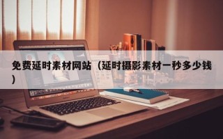 巴音郭楞免费延时素材网站（延时摄影素材一秒多少钱）