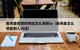 巴音郭楞服务器搭建的网站怎么屏蔽ip（服务器怎么屏蔽别人说话）