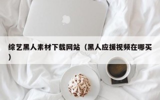 巴音郭楞综艺黑人素材下载网站（黑人应援视频在哪买）
