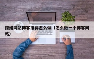 巴音郭楞搭建网站博客推荐怎么做（怎么做一个博客网站）