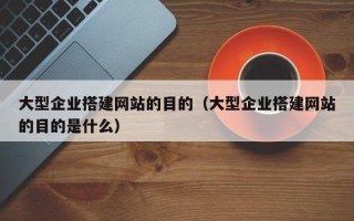 巴音郭楞大型企业搭建网站的目的（大型企业搭建网站的目的是什么）