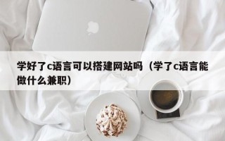 巴音郭楞学好了c语言可以搭建网站吗（学了c语言能做什么兼职）