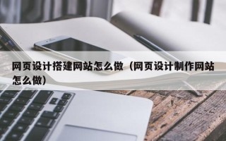 巴音郭楞网页设计搭建网站怎么做（网页设计制作网站怎么做）