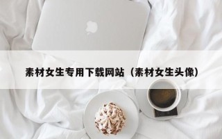 巴音郭楞素材女生专用下载网站（素材女生头像）